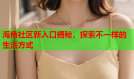 海角社区新入口揭秘，探索不一样的生活方式