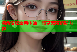 海角论坛全新体验，畅享无限精彩内容