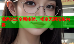 海角论坛全新体验，畅享无限精彩内容