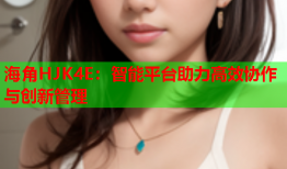 海角HJK4E：智能平台助力高效协作与创新管理