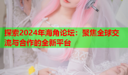 探索2024年海角论坛：聚焦全球交流与合作的全新平台