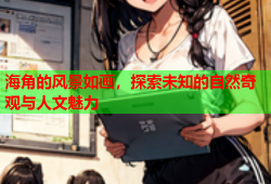海角的风景如画，探索未知的自然奇观与人文魅力