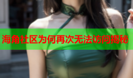 海角社区为何再次无法访问揭秘
