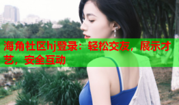 海角社区hj登录：轻松交友，展示才艺，安全互动