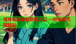 海角论坛全新登录入口 一键畅游无限精彩