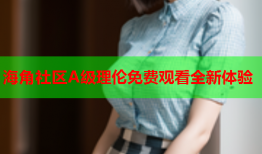 海角社区A级理伦免费观看全新体验