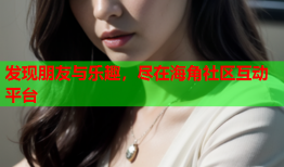 发现朋友与乐趣，尽在海角社区互动平台