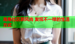 海角社区新风尚 发现不一样的生活方式