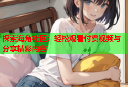 探索海角社区：轻松观看付费视频与分享精彩内容