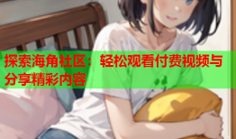 探索海角社区：轻松观看付费视频与分享精彩内容