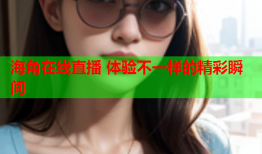 海角在线直播 体验不一样的精彩瞬间