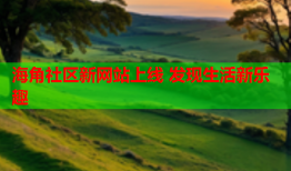 海角社区新网站上线 发现生活新乐趣