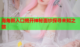 海角新入口揭开神秘面纱探寻未知之旅