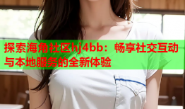 探索海角社区hj4bb：畅享社交互动与本地服务的全新体验