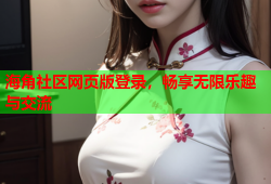 海角社区网页版登录，畅享无限乐趣与交流