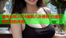海角论坛2024最新八卦揭秘 你绝对想不到的真相