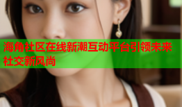 海角社区在线新潮互动平台引领未来社交新风尚