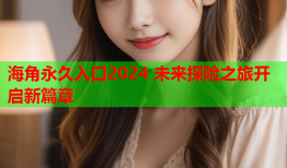 海角永久入口2024 未来探险之旅开启新篇章