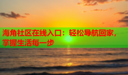 海角社区在线入口：轻松导航回家，掌握生活每一步