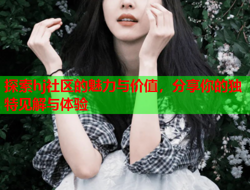 探索hj社区的魅力与价值，分享你的独特见解与体验