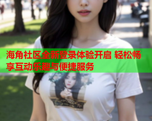 海角社区全新登录体验开启 轻松畅享互动乐趣与便捷服务 海角社区全新登录体验开启 轻松畅享互动乐趣与便捷服务