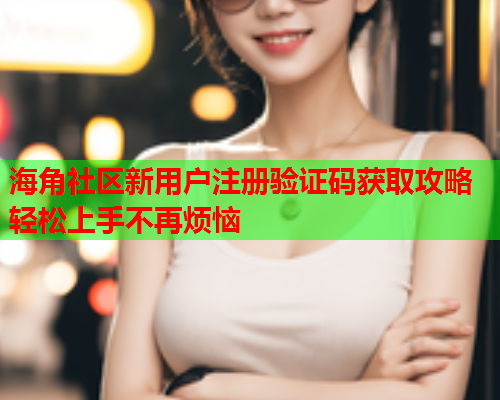 海角社区新用户注册验证码获取攻略轻松上手不再烦恼