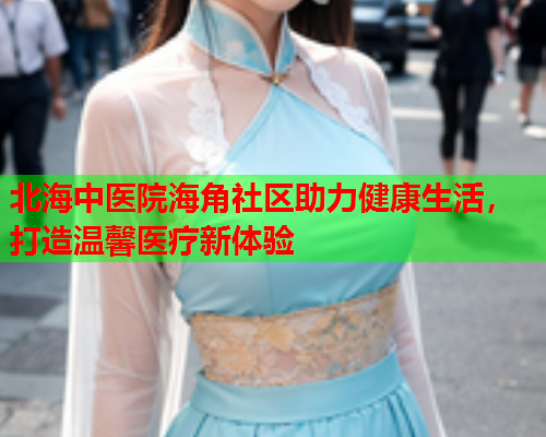 北海中医院海角社区助力健康生活，打造温馨医疗新体验
