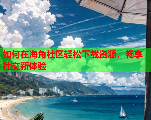 如何在海角社区轻松下载资源，畅享社交新体验
