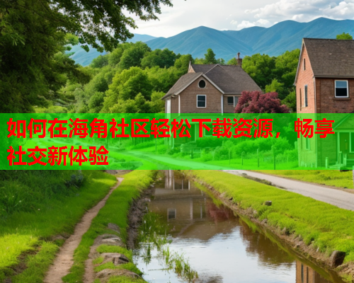 如何在海角社区轻松下载资源，畅享社交新体验
