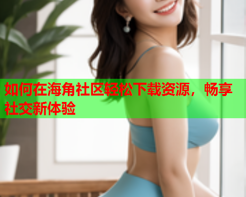 如何在海角社区轻松下载资源，畅享社交新体验