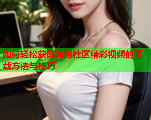 如何轻松获取海角社区精彩视频的下载方法与技巧 如何轻松获取海角社区精彩视频的下载方法与技巧