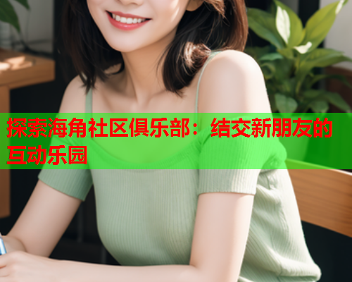 探索海角社区俱乐部：结交新朋友的互动乐园