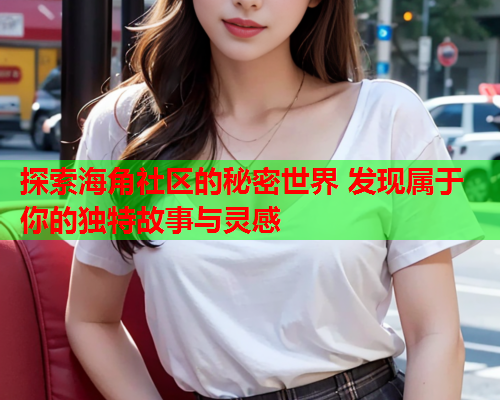 探索海角社区的秘密世界 发现属于你的独特故事与灵感