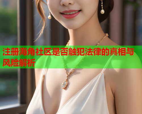 注册海角社区是否触犯法律的真相与风险解析