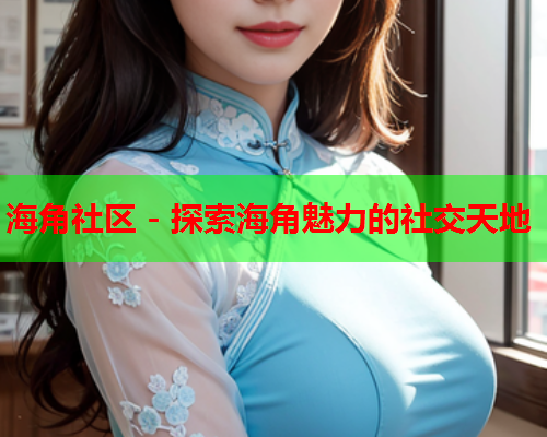 海角社区 - 探索海角魅力的社交天地