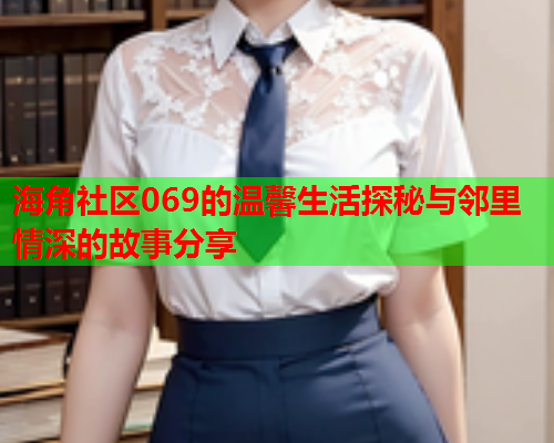 海角社区069的温馨生活探秘与邻里情深的故事分享