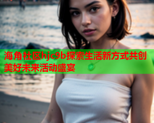 海角社区hjc9b探索生活新方式共创美好未来活动盛宴
