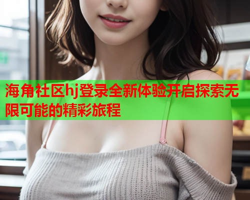 海角社区hj登录全新体验开启探索无限可能的精彩旅程