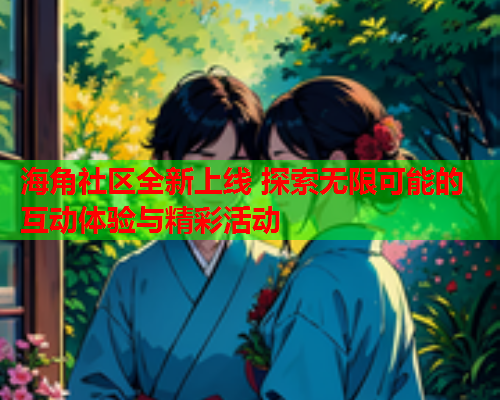 海角社区全新上线 探索无限可能的互动体验与精彩活动