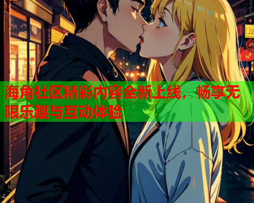 海角社区精彩内容全新上线，畅享无限乐趣与互动体验