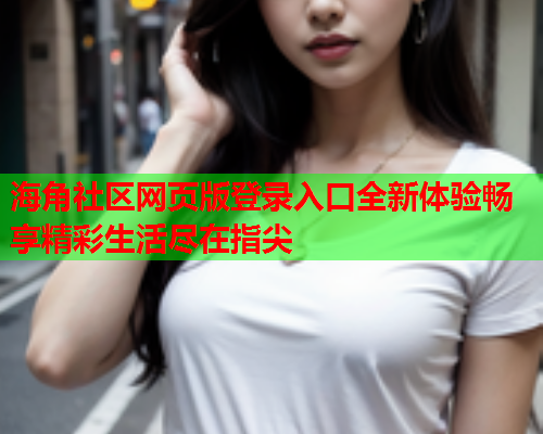 海角社区网页版登录入口全新体验畅享精彩生活尽在指尖
