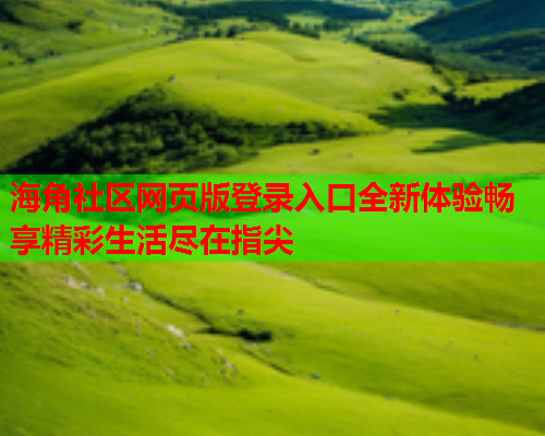 海角社区网页版登录入口全新体验畅享精彩生活尽在指尖