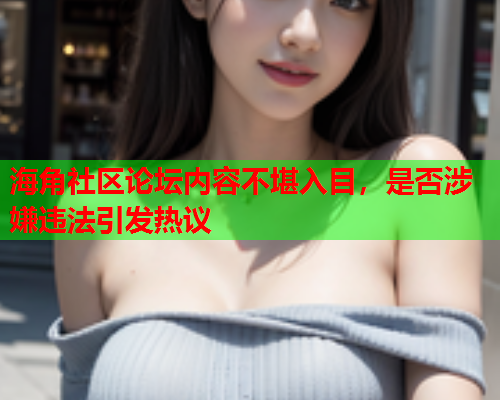 海角社区论坛内容不堪入目，是否涉嫌违法引发热议