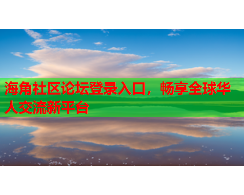 海角社区论坛登录入口，畅享全球华人交流新平台