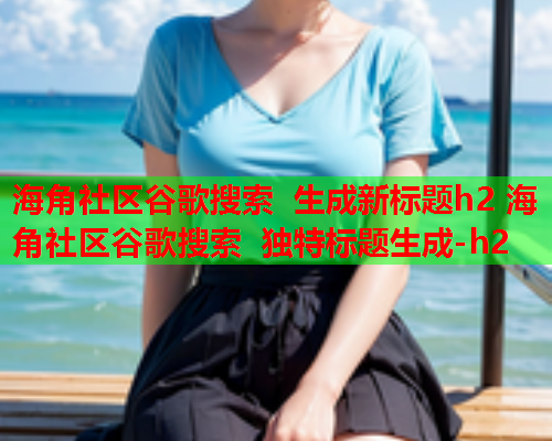 海角社区谷歌搜索 生成新标题h2 海角社区谷歌搜索 独特标题生成-h2