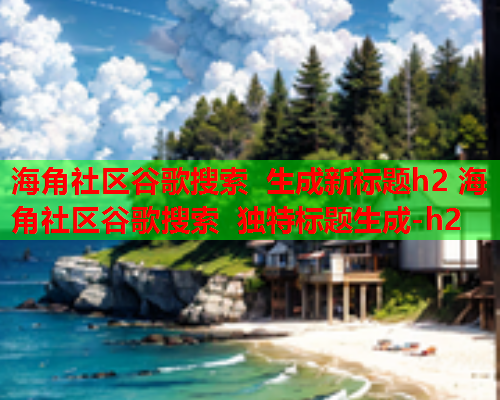 海角社区谷歌搜索 生成新标题h2 海角社区谷歌搜索 独特标题生成-h2