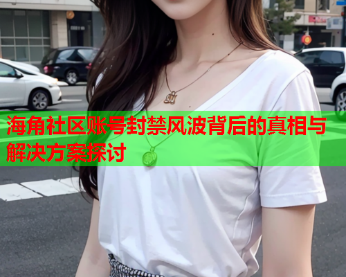海角社区账号封禁风波背后的真相与解决方案探讨