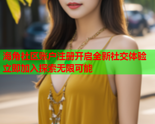 海角社区账户注册开启全新社交体验 立即加入探索无限可能
