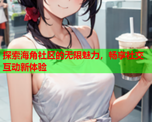 探索海角社区的无限魅力,畅享社交互动新体验 探索海角社区的无限魅力,畅享社交互动新体验