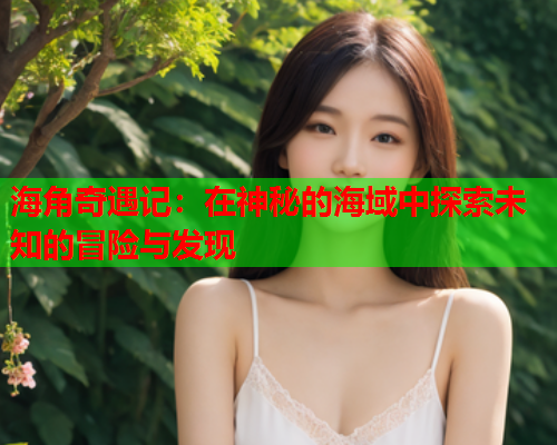 海角奇遇记：在神秘的海域中探索未知的冒险与发现